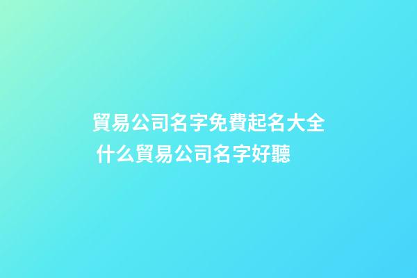 貿易公司名字免費起名大全 什么貿易公司名字好聽-第1張-公司起名-玄機派